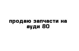 продаю запчасти на ауди 80